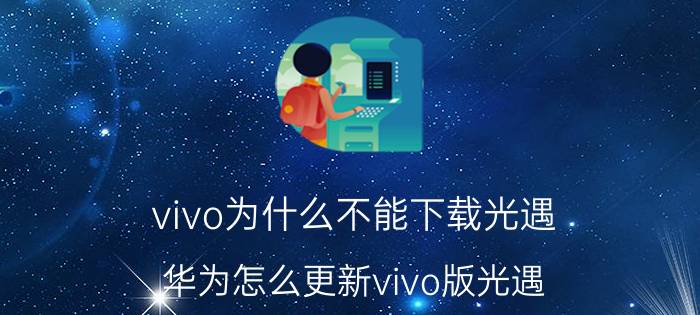 vivo为什么不能下载光遇 华为怎么更新vivo版光遇？